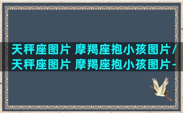 天秤座图片 摩羯座抱小孩图片/天秤座图片 摩羯座抱小孩图片-我的网站